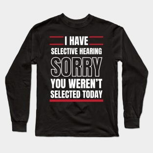 I Have Selective Hearing Sorry You Weren't Selected Today Long Sleeve T-Shirt